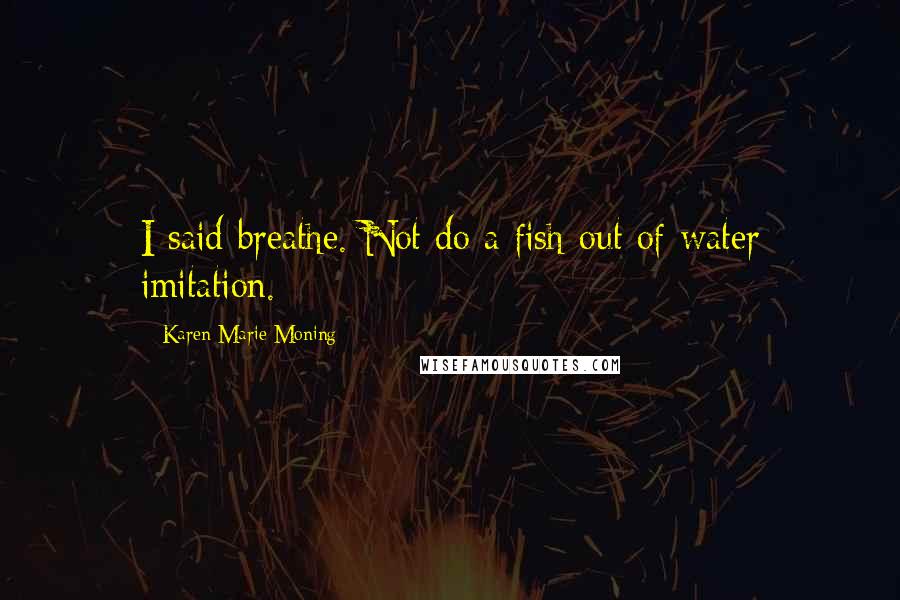 Karen Marie Moning Quotes: I said breathe. Not do a fish-out of-water imitation.