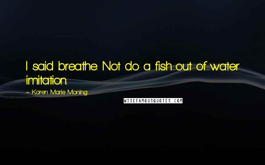 Karen Marie Moning Quotes: I said breathe. Not do a fish-out of-water imitation.