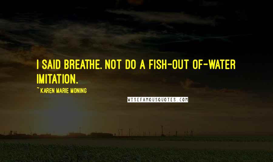 Karen Marie Moning Quotes: I said breathe. Not do a fish-out of-water imitation.