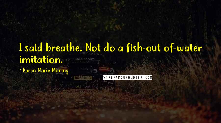 Karen Marie Moning Quotes: I said breathe. Not do a fish-out of-water imitation.
