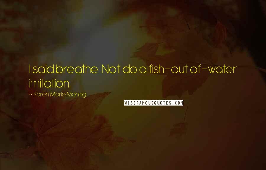 Karen Marie Moning Quotes: I said breathe. Not do a fish-out of-water imitation.