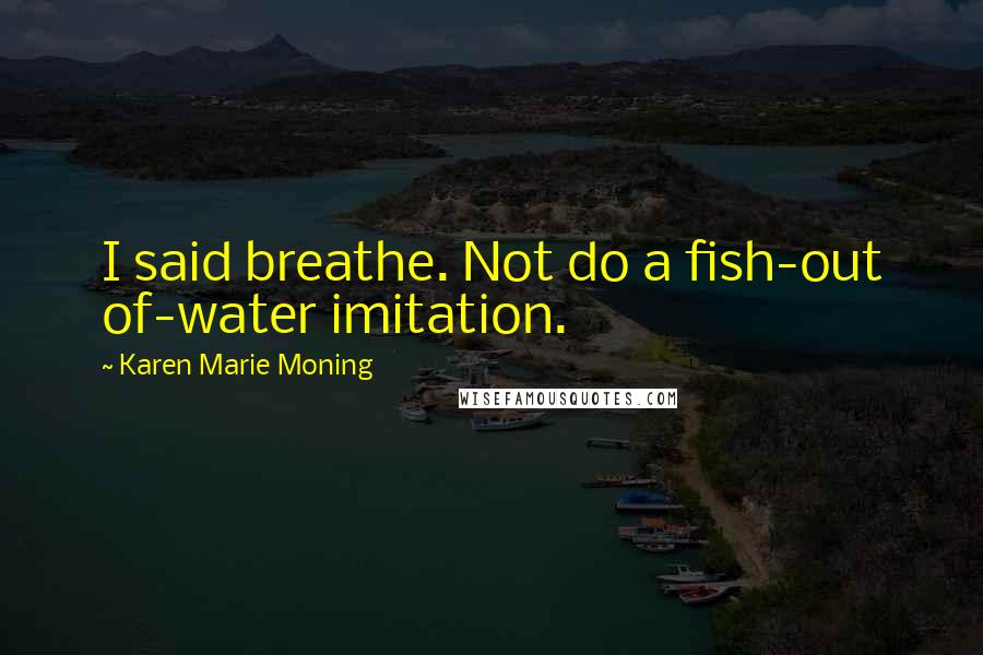 Karen Marie Moning Quotes: I said breathe. Not do a fish-out of-water imitation.