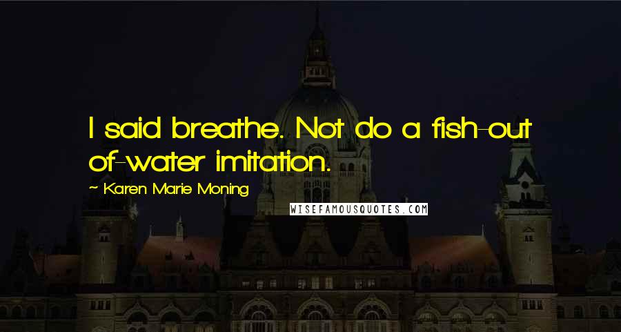 Karen Marie Moning Quotes: I said breathe. Not do a fish-out of-water imitation.