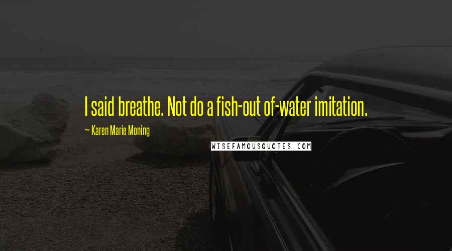 Karen Marie Moning Quotes: I said breathe. Not do a fish-out of-water imitation.