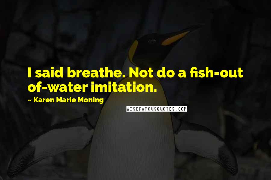 Karen Marie Moning Quotes: I said breathe. Not do a fish-out of-water imitation.