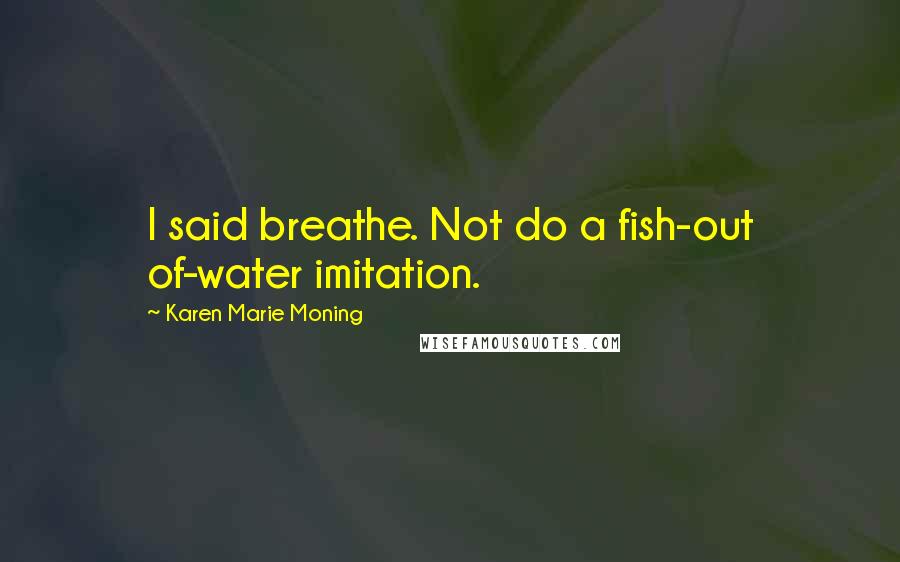 Karen Marie Moning Quotes: I said breathe. Not do a fish-out of-water imitation.