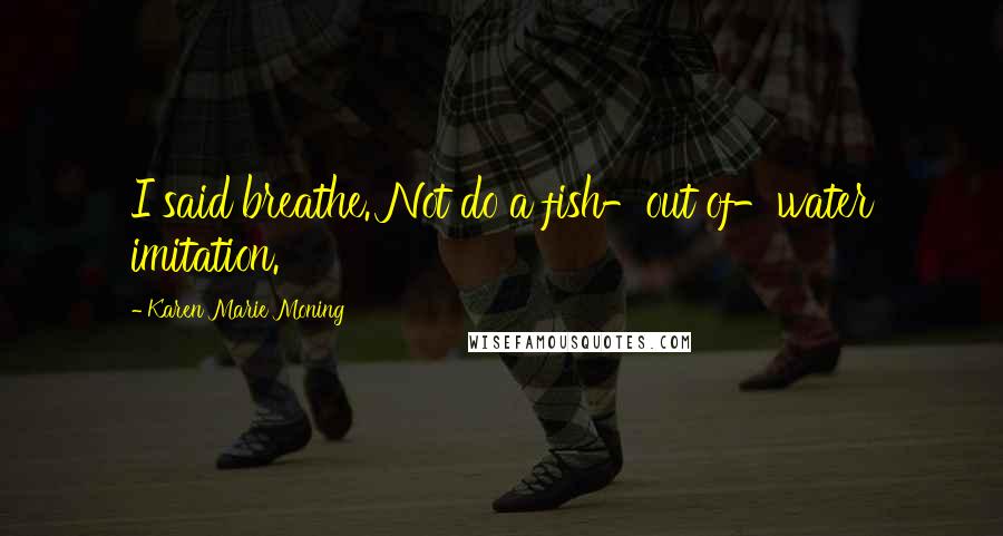 Karen Marie Moning Quotes: I said breathe. Not do a fish-out of-water imitation.