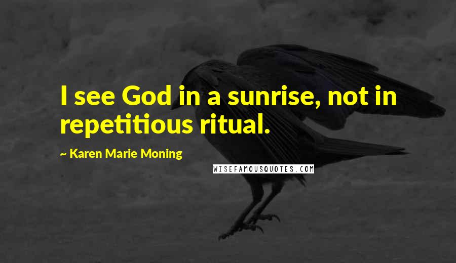 Karen Marie Moning Quotes: I see God in a sunrise, not in repetitious ritual.