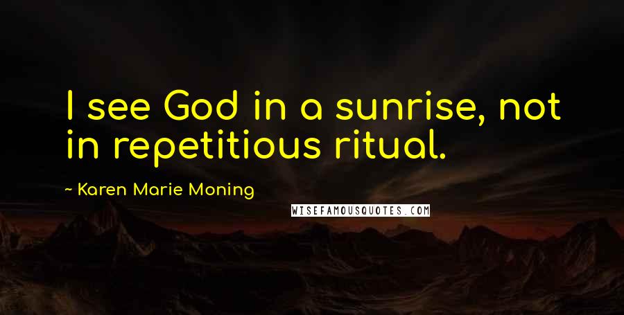 Karen Marie Moning Quotes: I see God in a sunrise, not in repetitious ritual.