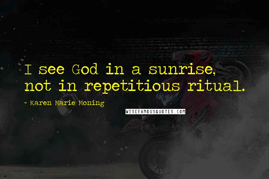 Karen Marie Moning Quotes: I see God in a sunrise, not in repetitious ritual.