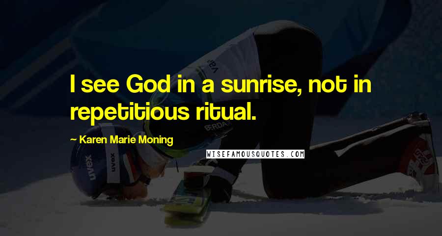Karen Marie Moning Quotes: I see God in a sunrise, not in repetitious ritual.
