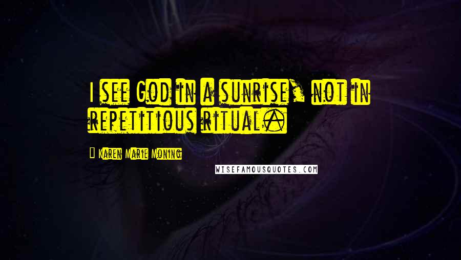 Karen Marie Moning Quotes: I see God in a sunrise, not in repetitious ritual.