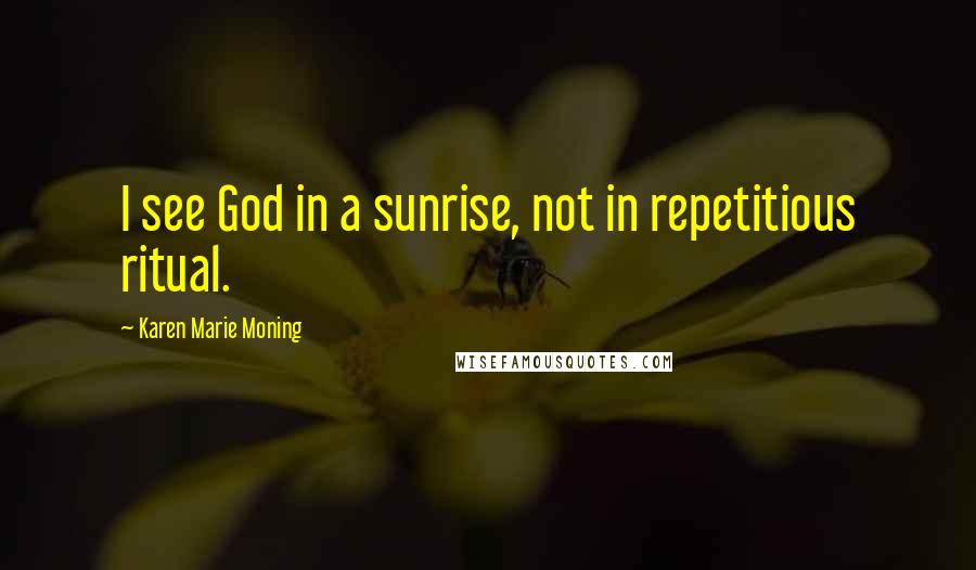 Karen Marie Moning Quotes: I see God in a sunrise, not in repetitious ritual.