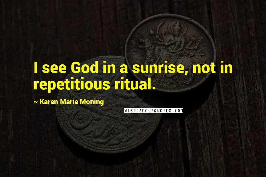 Karen Marie Moning Quotes: I see God in a sunrise, not in repetitious ritual.