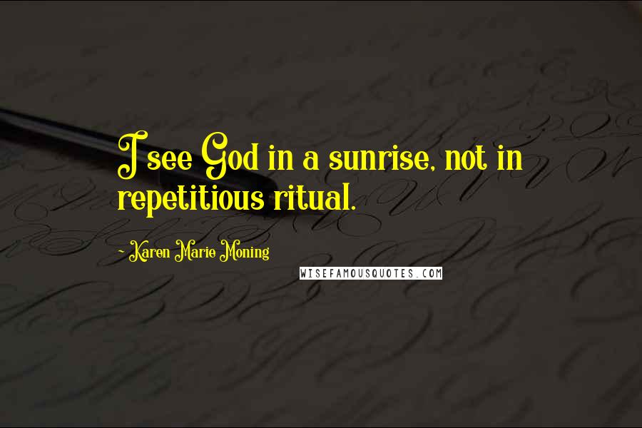 Karen Marie Moning Quotes: I see God in a sunrise, not in repetitious ritual.