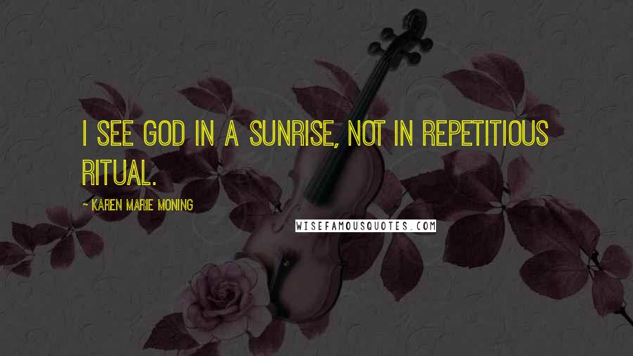 Karen Marie Moning Quotes: I see God in a sunrise, not in repetitious ritual.