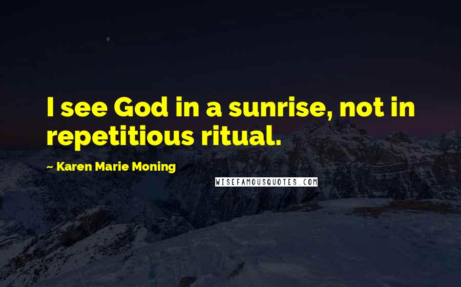 Karen Marie Moning Quotes: I see God in a sunrise, not in repetitious ritual.