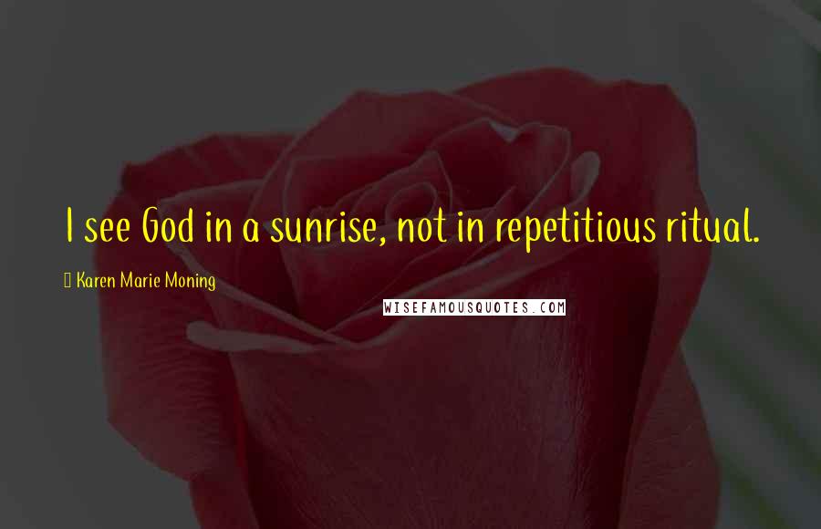 Karen Marie Moning Quotes: I see God in a sunrise, not in repetitious ritual.
