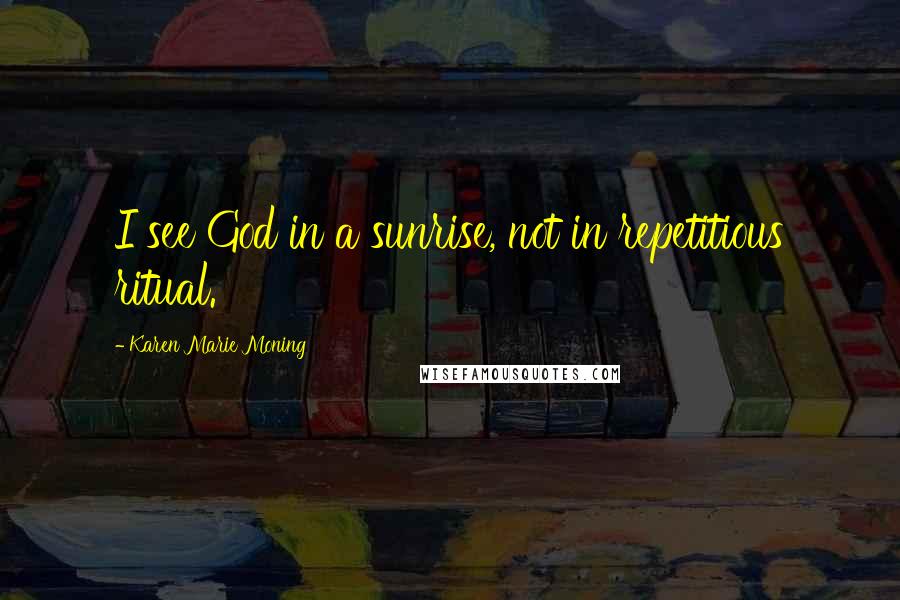 Karen Marie Moning Quotes: I see God in a sunrise, not in repetitious ritual.