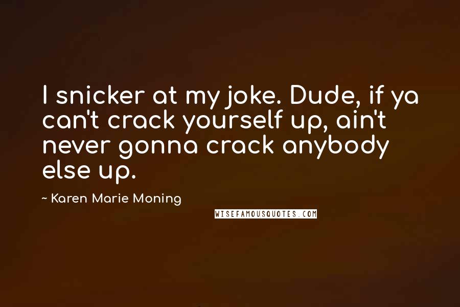 Karen Marie Moning Quotes: I snicker at my joke. Dude, if ya can't crack yourself up, ain't never gonna crack anybody else up.