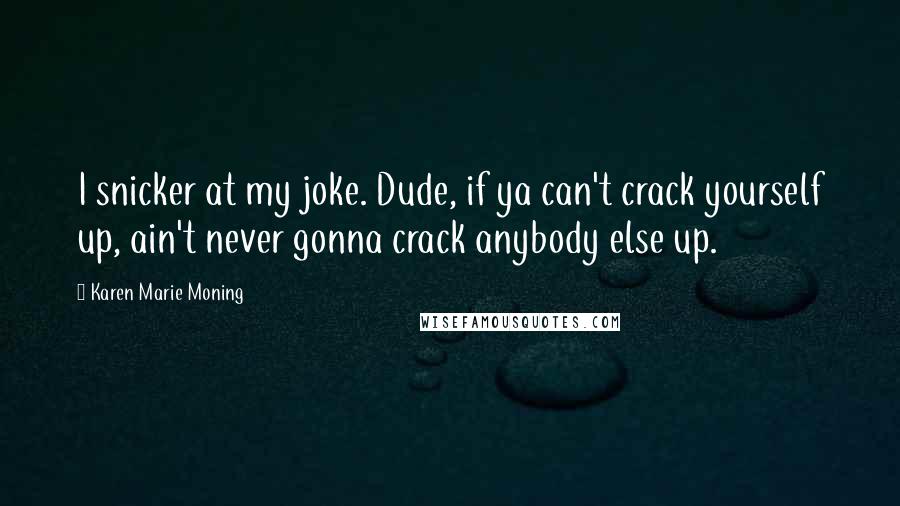 Karen Marie Moning Quotes: I snicker at my joke. Dude, if ya can't crack yourself up, ain't never gonna crack anybody else up.