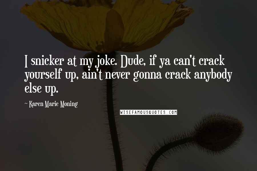 Karen Marie Moning Quotes: I snicker at my joke. Dude, if ya can't crack yourself up, ain't never gonna crack anybody else up.