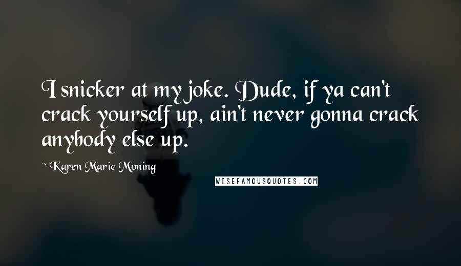 Karen Marie Moning Quotes: I snicker at my joke. Dude, if ya can't crack yourself up, ain't never gonna crack anybody else up.