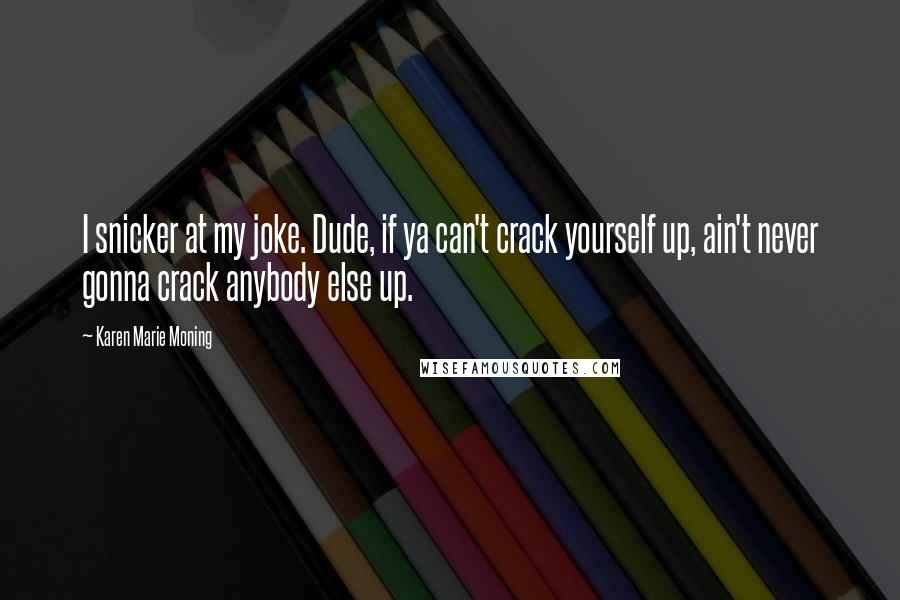 Karen Marie Moning Quotes: I snicker at my joke. Dude, if ya can't crack yourself up, ain't never gonna crack anybody else up.