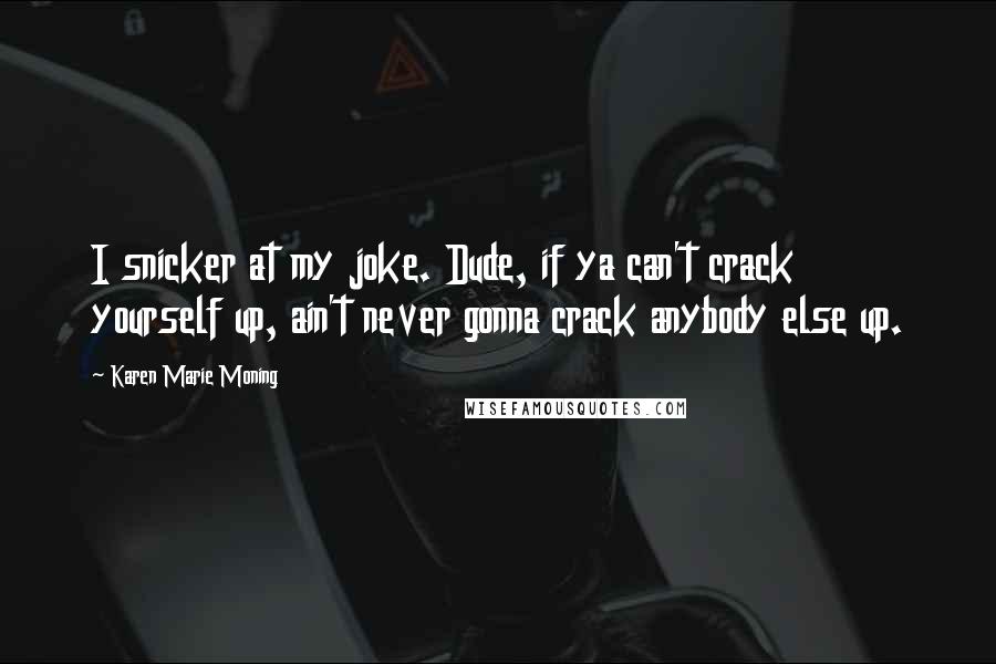 Karen Marie Moning Quotes: I snicker at my joke. Dude, if ya can't crack yourself up, ain't never gonna crack anybody else up.