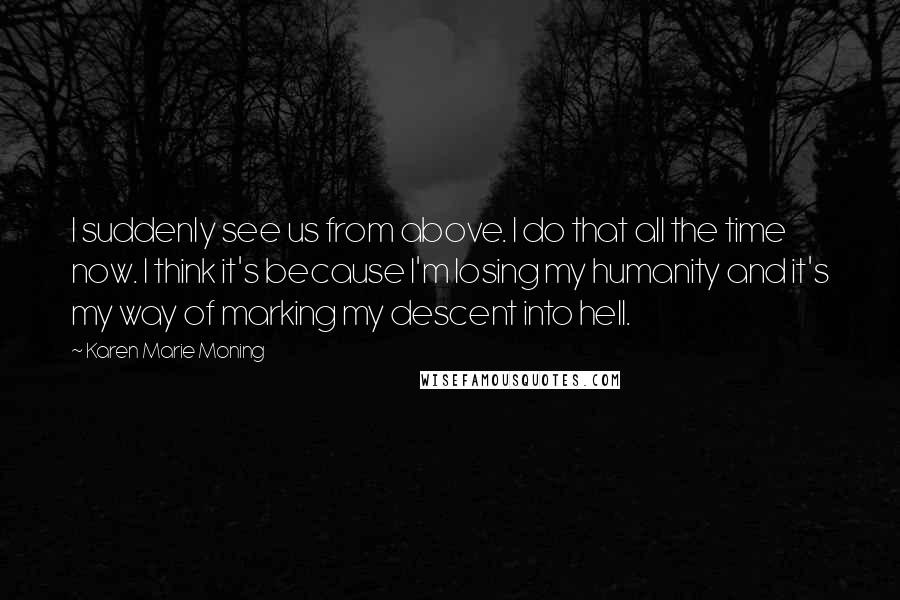 Karen Marie Moning Quotes: I suddenly see us from above. I do that all the time now. I think it's because I'm losing my humanity and it's my way of marking my descent into hell.