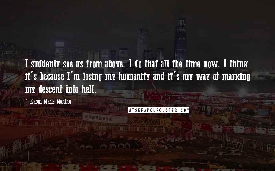 Karen Marie Moning Quotes: I suddenly see us from above. I do that all the time now. I think it's because I'm losing my humanity and it's my way of marking my descent into hell.