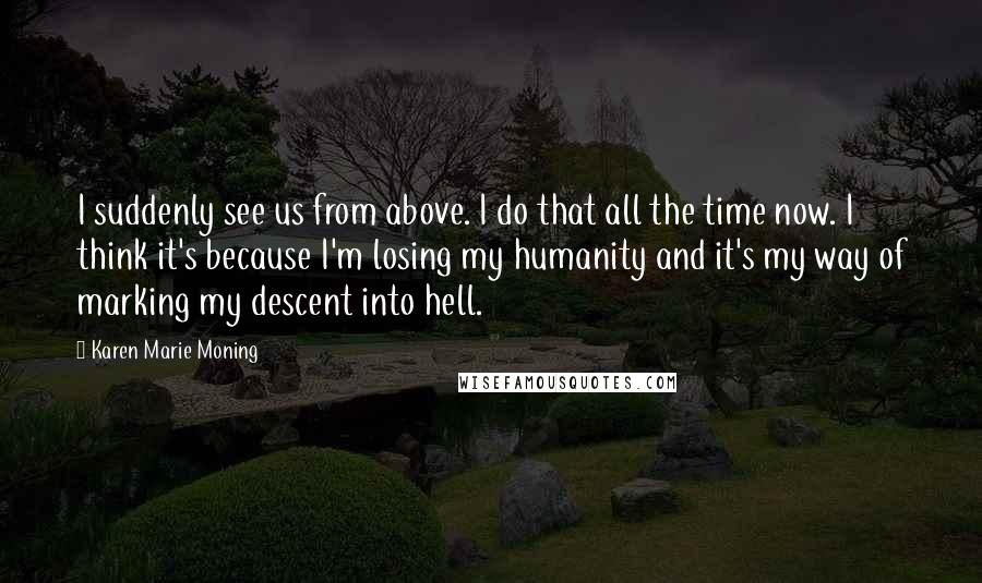 Karen Marie Moning Quotes: I suddenly see us from above. I do that all the time now. I think it's because I'm losing my humanity and it's my way of marking my descent into hell.