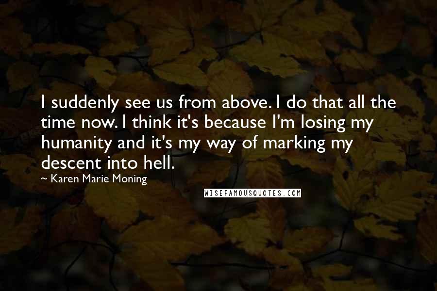 Karen Marie Moning Quotes: I suddenly see us from above. I do that all the time now. I think it's because I'm losing my humanity and it's my way of marking my descent into hell.