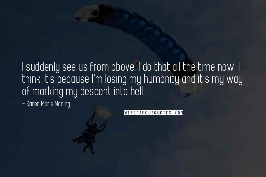 Karen Marie Moning Quotes: I suddenly see us from above. I do that all the time now. I think it's because I'm losing my humanity and it's my way of marking my descent into hell.