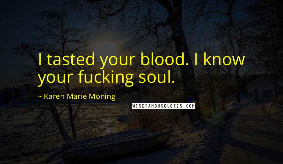 Karen Marie Moning Quotes: I tasted your blood. I know your fucking soul.