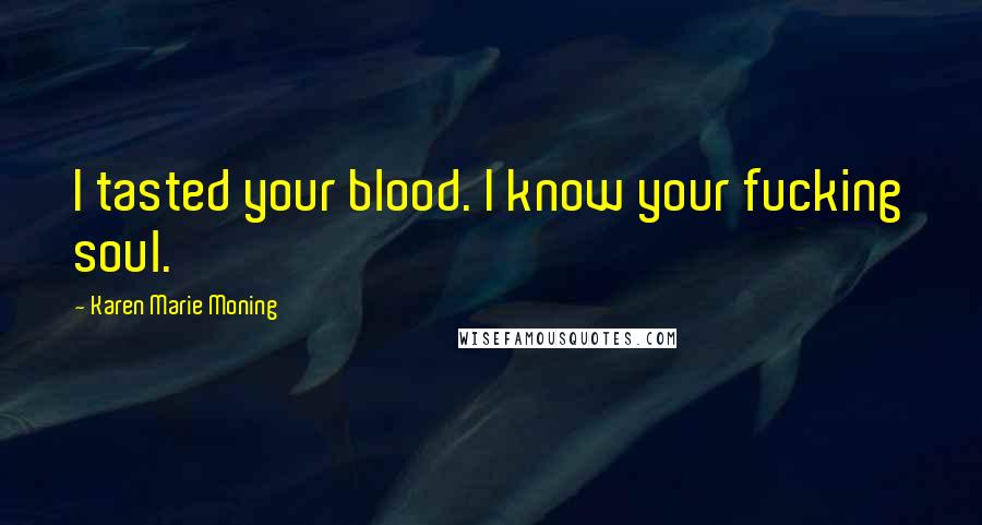 Karen Marie Moning Quotes: I tasted your blood. I know your fucking soul.