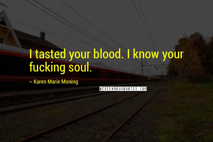 Karen Marie Moning Quotes: I tasted your blood. I know your fucking soul.