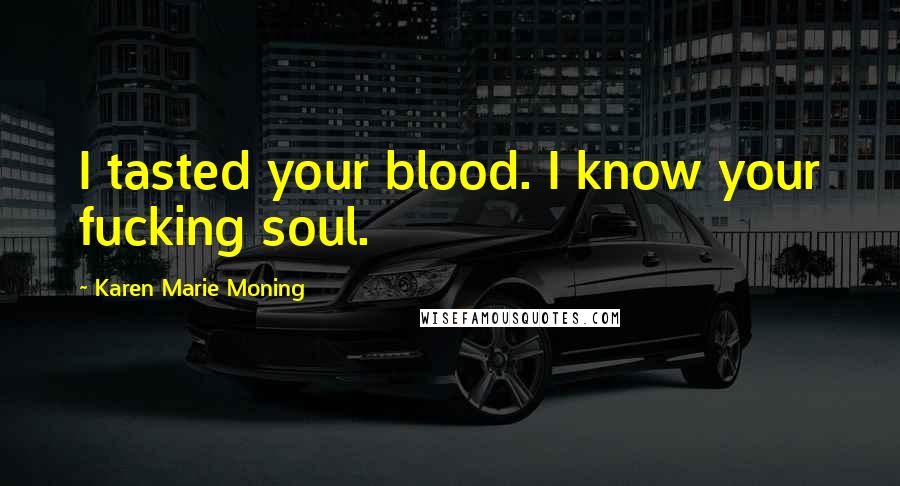 Karen Marie Moning Quotes: I tasted your blood. I know your fucking soul.