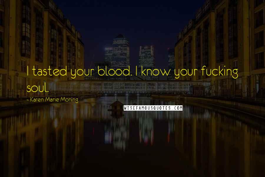 Karen Marie Moning Quotes: I tasted your blood. I know your fucking soul.