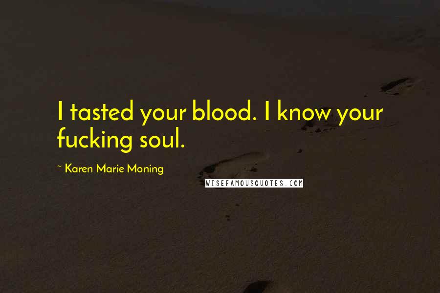 Karen Marie Moning Quotes: I tasted your blood. I know your fucking soul.