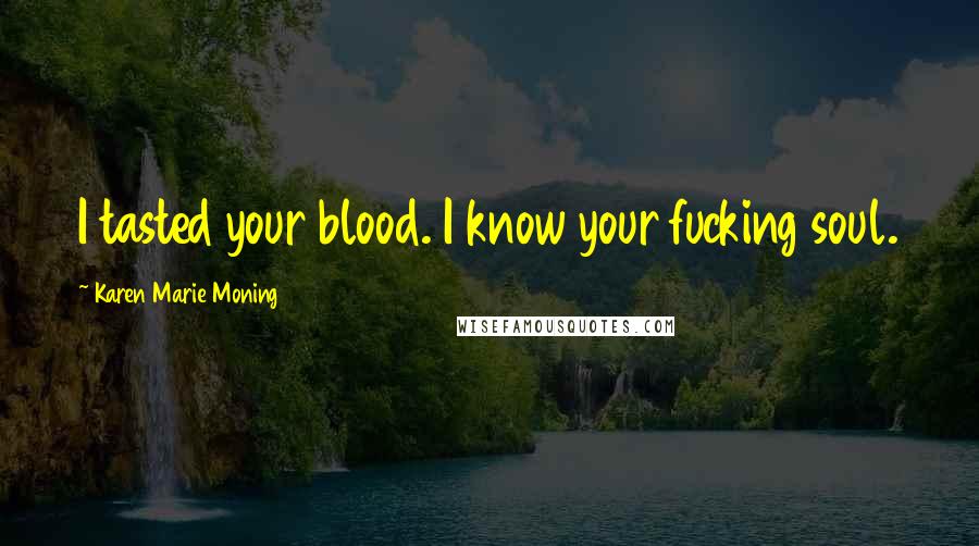 Karen Marie Moning Quotes: I tasted your blood. I know your fucking soul.