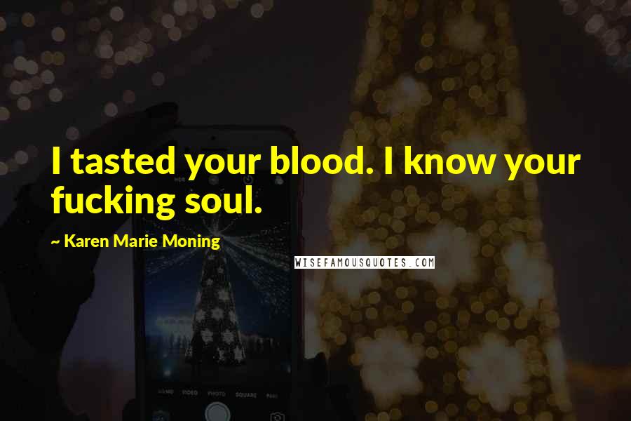 Karen Marie Moning Quotes: I tasted your blood. I know your fucking soul.