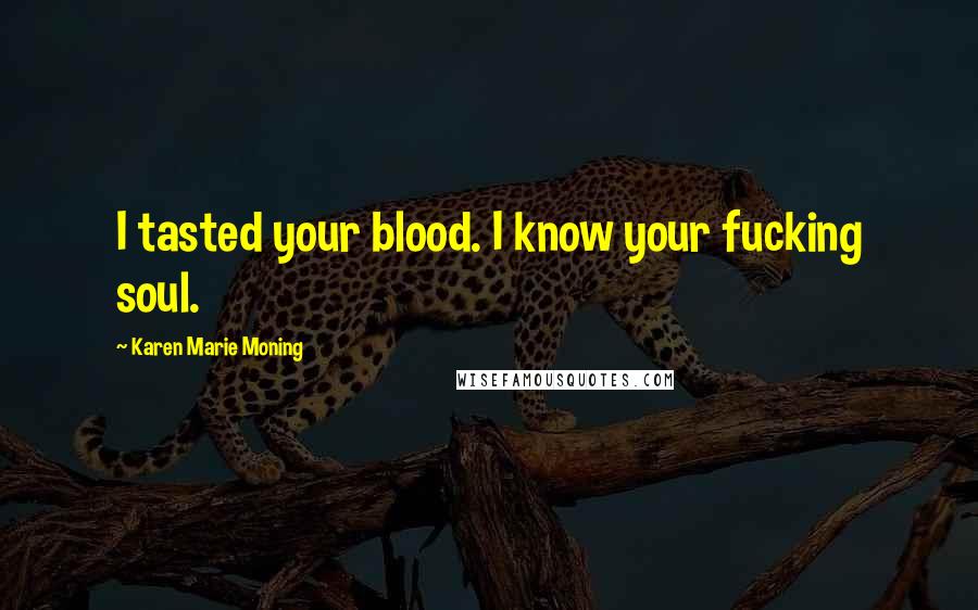 Karen Marie Moning Quotes: I tasted your blood. I know your fucking soul.