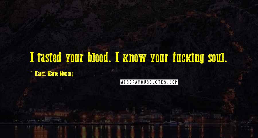 Karen Marie Moning Quotes: I tasted your blood. I know your fucking soul.