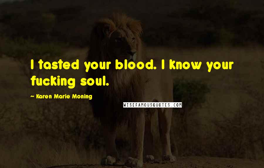 Karen Marie Moning Quotes: I tasted your blood. I know your fucking soul.