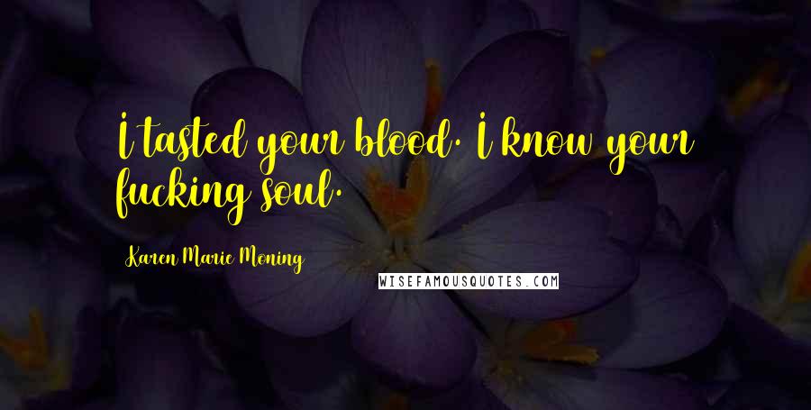 Karen Marie Moning Quotes: I tasted your blood. I know your fucking soul.