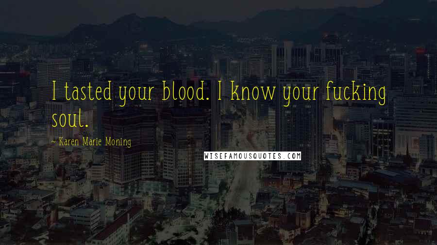 Karen Marie Moning Quotes: I tasted your blood. I know your fucking soul.