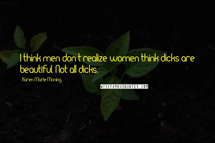 Karen Marie Moning Quotes: I think men don't realize women think dicks are beautiful. Not all dicks.