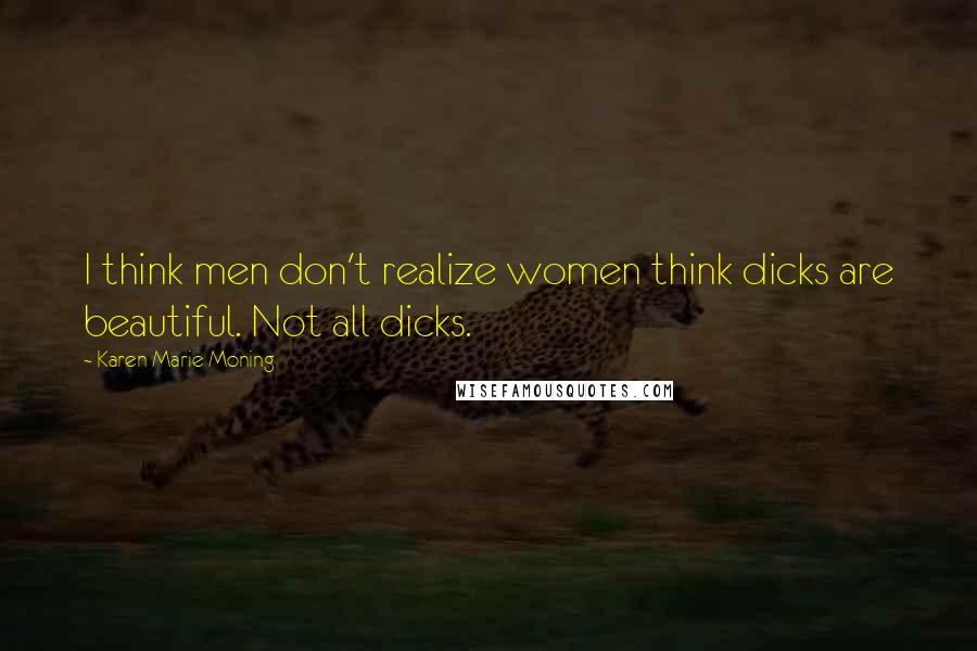 Karen Marie Moning Quotes: I think men don't realize women think dicks are beautiful. Not all dicks.