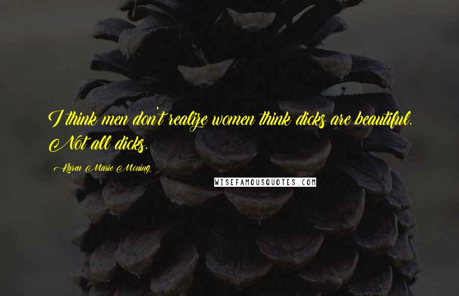 Karen Marie Moning Quotes: I think men don't realize women think dicks are beautiful. Not all dicks.